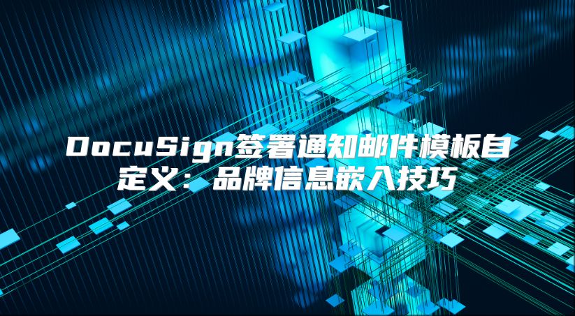 DocuSign签署通知邮件模板自定义：品牌信息嵌入技巧