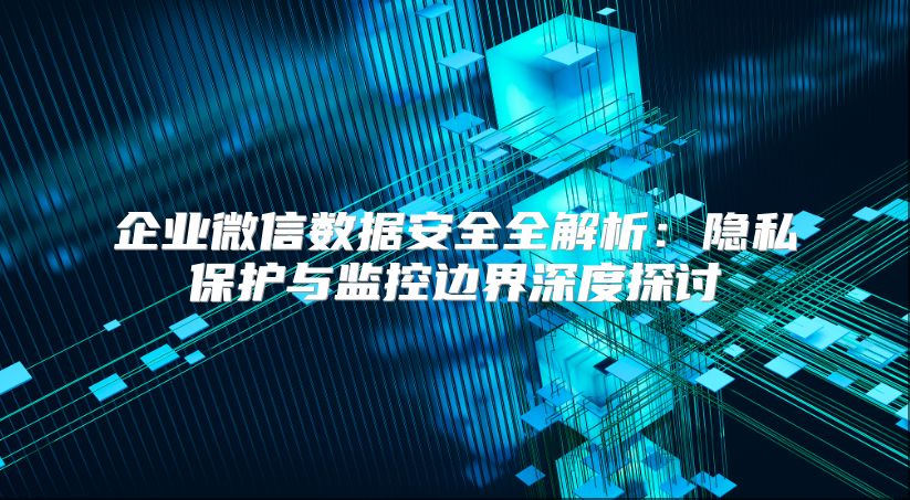 企业微信数据安全全解析：隐私保护与监控边界深度探讨