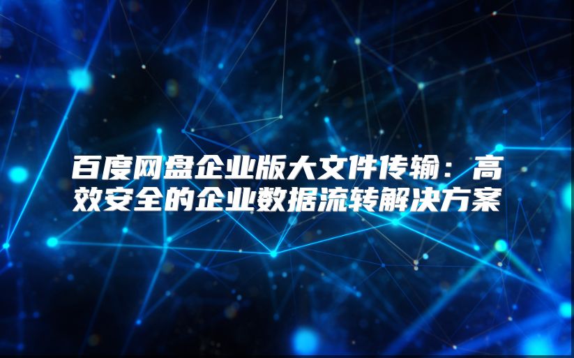百度网盘企业版大文件传输：高效安全的企业数据流转解决方案