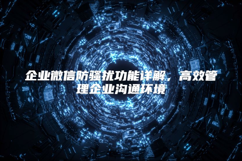 企业微信防骚扰功能详解，高效管理企业沟通环境
