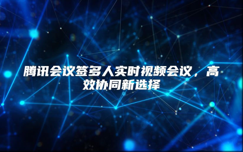 腾讯会议签多人实时视频会议，高效协同新选择