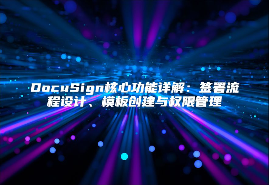 DocuSign核心功能详解：签署流程设计、模板创建与权限管理