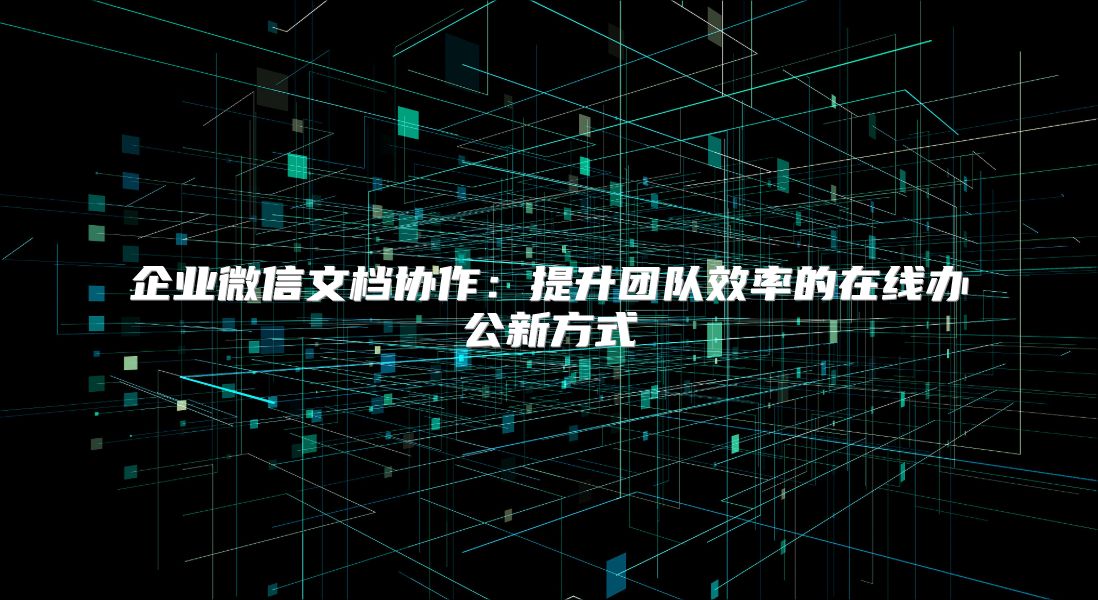 企业微信文档协作：提升团队效率的在线办公新方式
