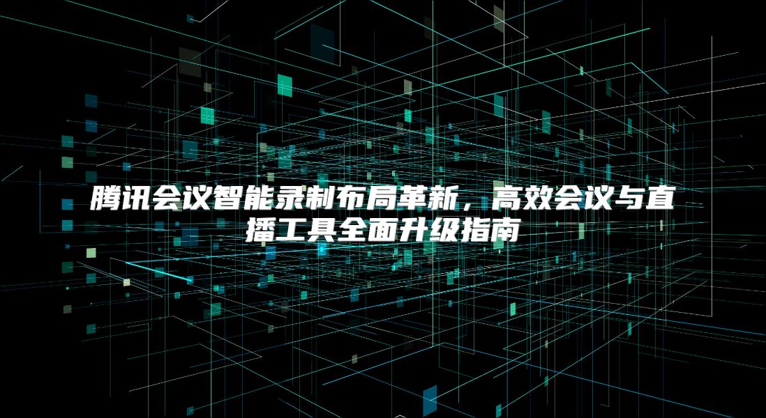 腾讯会议智能录制布局革新，高效会议与直播工具全面升级指南