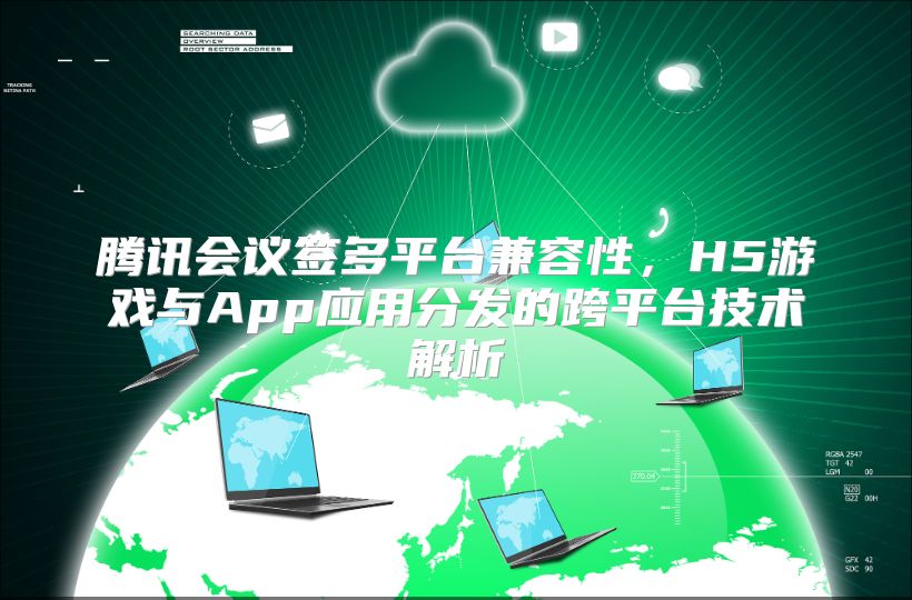 腾讯会议签多平台兼容性，H5游戏与App应用分发的跨平台技术解析