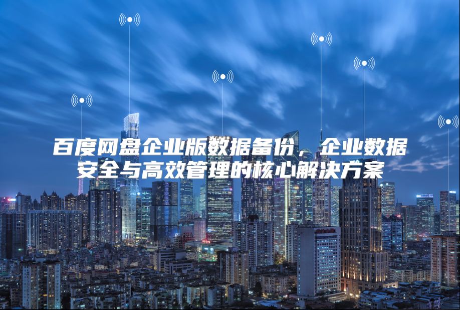 百度网盘企业版数据备份，企业数据安全与高效管理的核心解决方案