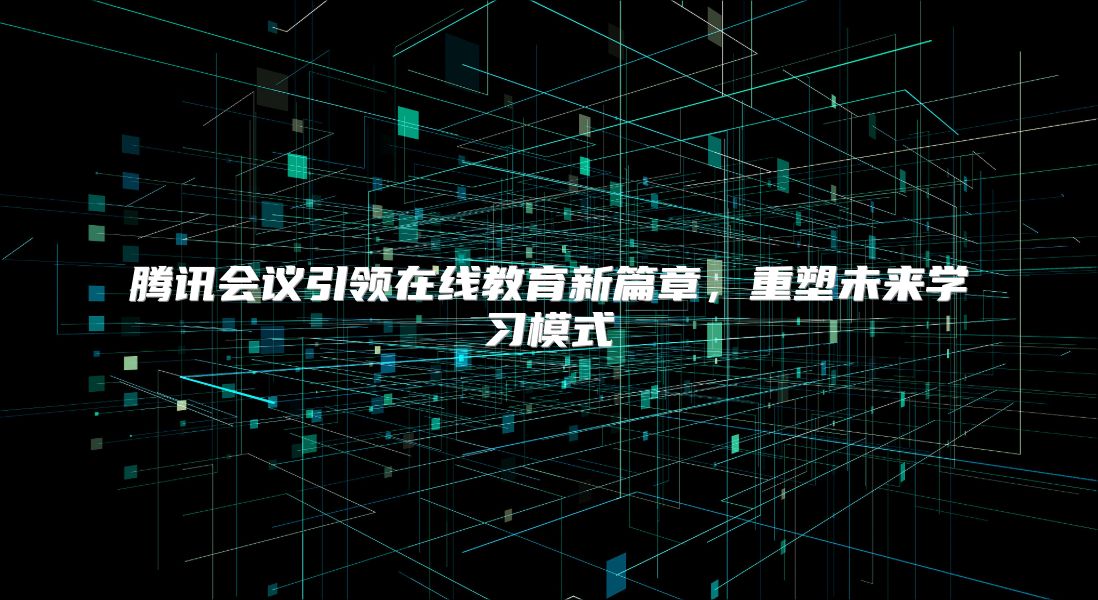 腾讯会议引领在线教育新篇章，重塑未来学习模式