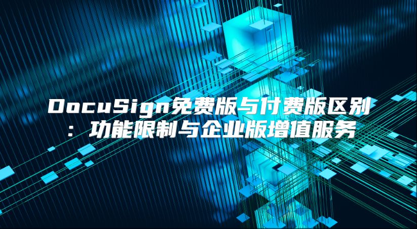 DocuSign免费版与付费版区别：功能限制与企业版增值服务