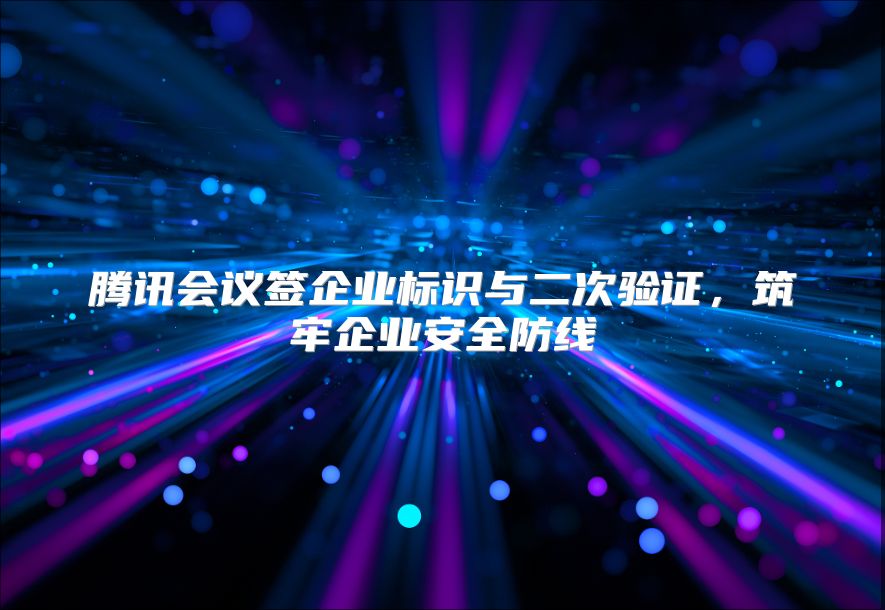 腾讯会议签企业标识与二次验证，筑牢企业安全防线