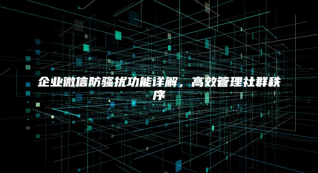 企业微信防骚扰功能详解，高效管理社群秩序