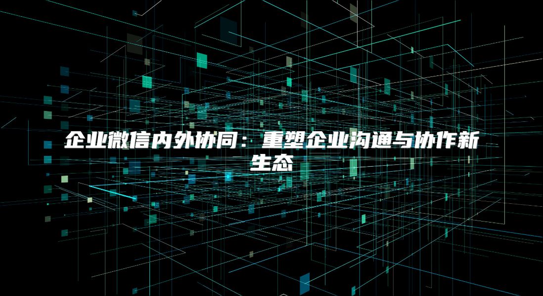 企业微信内外协同：重塑企业沟通与协作新生态
