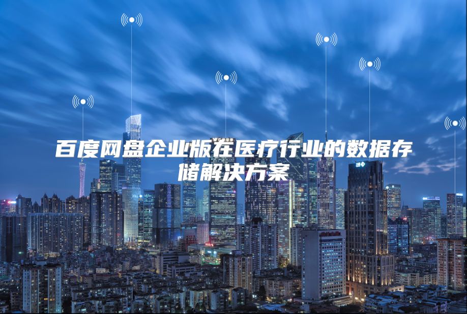 百度网盘企业版在医疗行业的数据存储解决方案