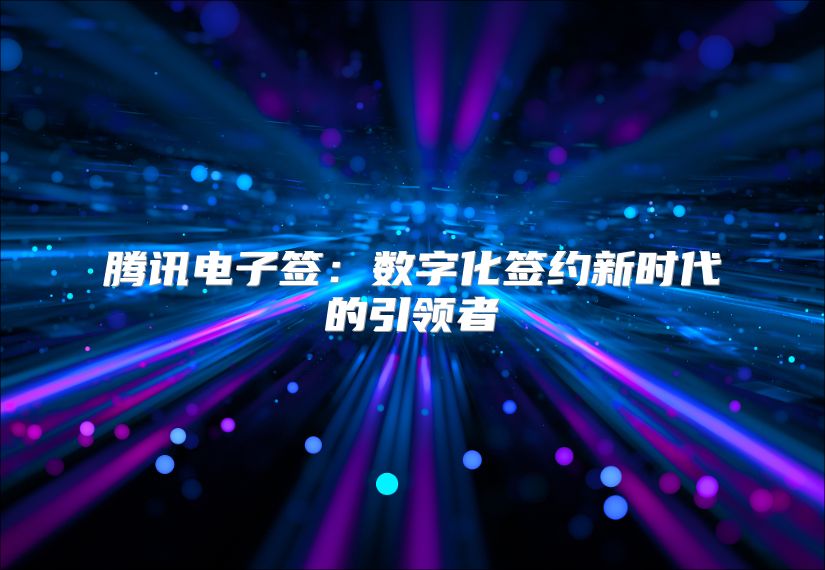 腾讯电子签：数字化签约新时代的引领者