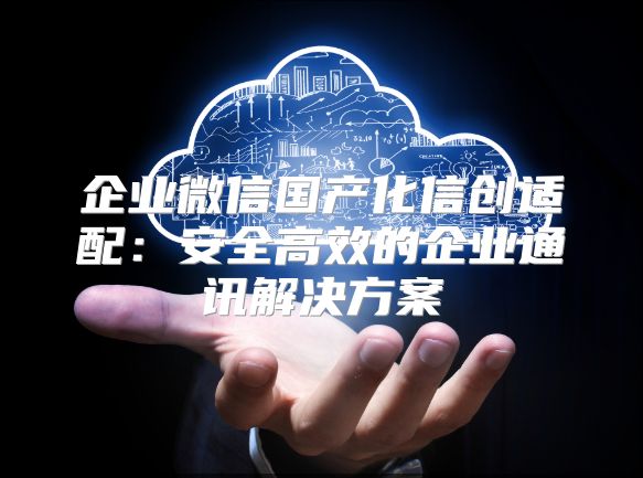 企业微信国产化信创适配：安全高效的企业通讯解决方案