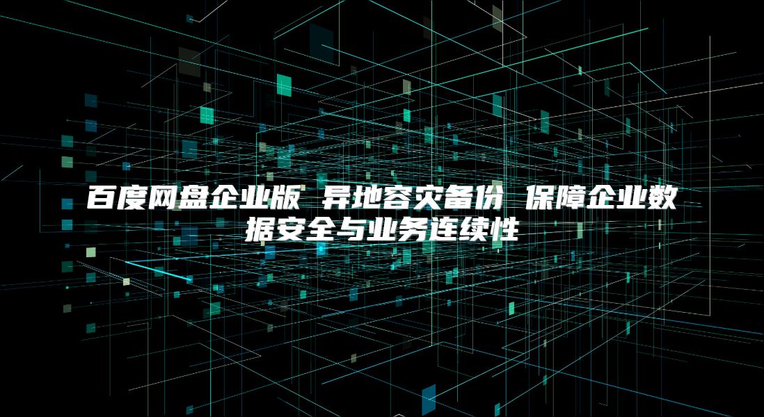 百度网盘企业版 异地容灾备份 保障企业数据安全与业务连续性