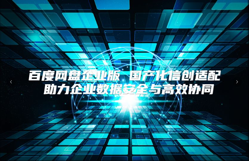 百度网盘企业版 国产化信创适配 助力企业数据安全与高效协同