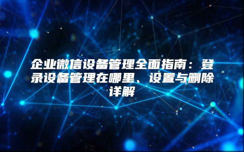 企业微信设备管理全面指南：登录设备管理在哪里、设置与删除详解