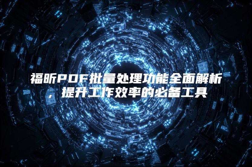 福昕PDF批量处理功能全面解析，提升工作效率的必备工具