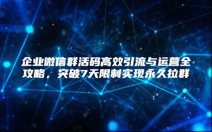 企业微信群活码高效引流与运营全攻略，突破7天限制实现永久拉群