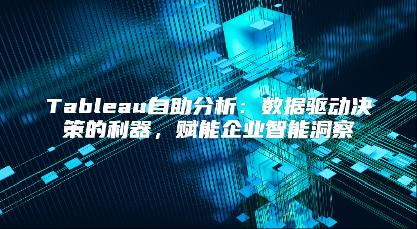 Tableau自助分析：数据驱动决策的利器，赋能企业智能洞察