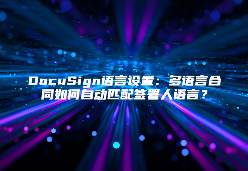 DocuSign语言设置：多语言合同如何自动匹配签署人语言？