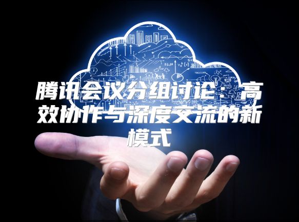 腾讯会议分组讨论：高效协作与深度交流的新模式