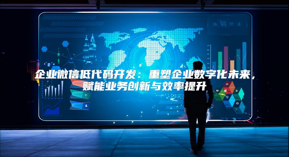 企业微信低代码开发：重塑企业数字化未来，赋能业务创新与效率提升