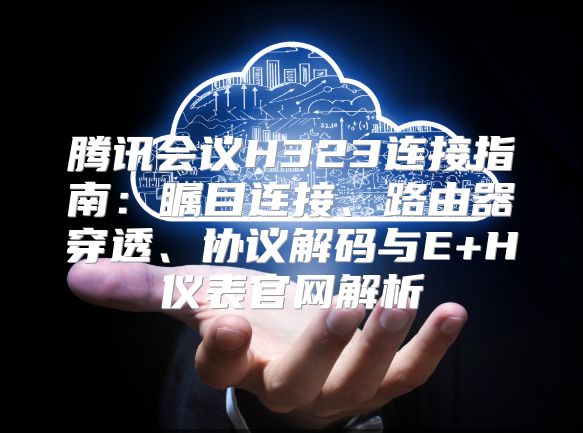 腾讯会议H323连接指南：瞩目连接、路由器穿透、协议解码与E+H仪表官网解析