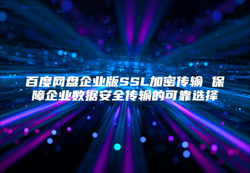 百度网盘企业版SSL加密传输 保障企业数据安全传输的可靠选择