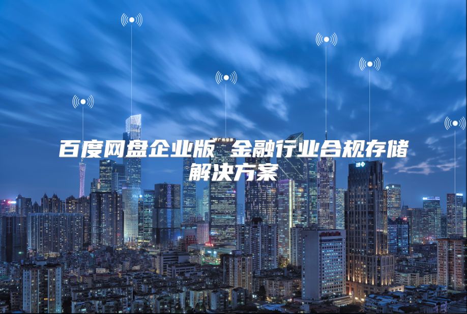 百度网盘企业版 金融行业合规存储解决方案