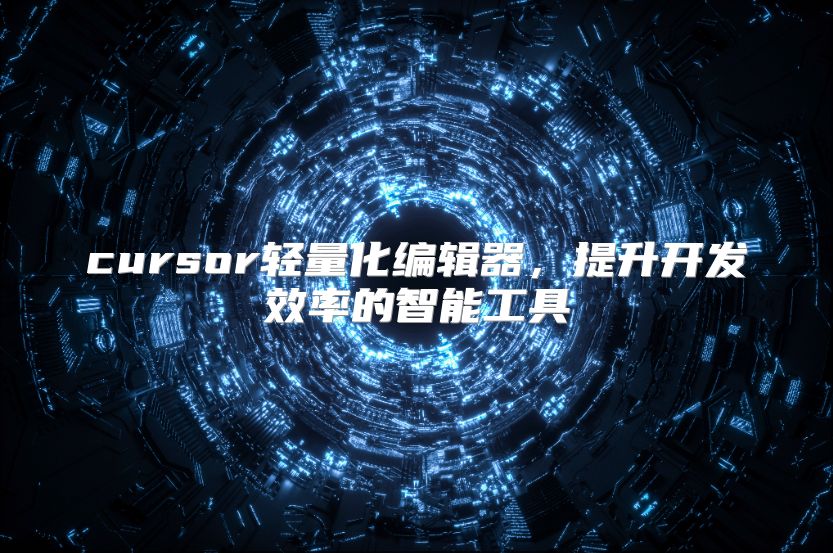 cursor轻量化编辑器，提升开发效率的智能工具