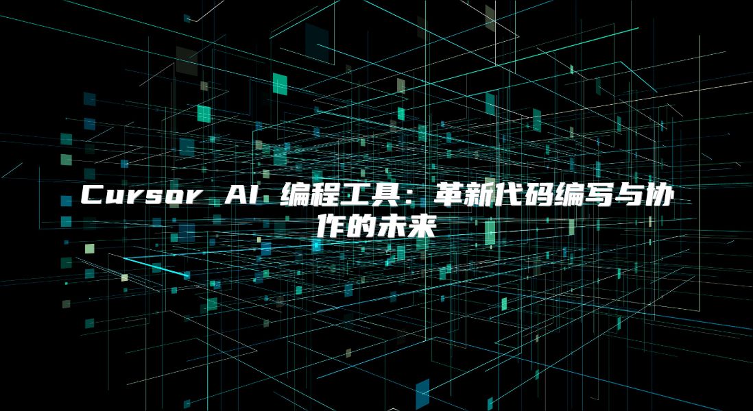 Cursor AI 编程工具：革新代码编写与协作的未来