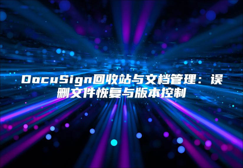 DocuSign回收站与文档管理：误删文件恢复与版本控制