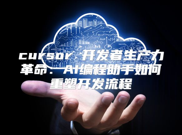 cursor 开发者生产力革命：AI编程助手如何重塑开发流程