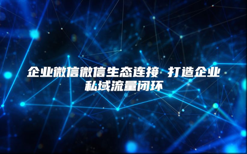 企业微信微信生态连接 打造企业私域流量闭环