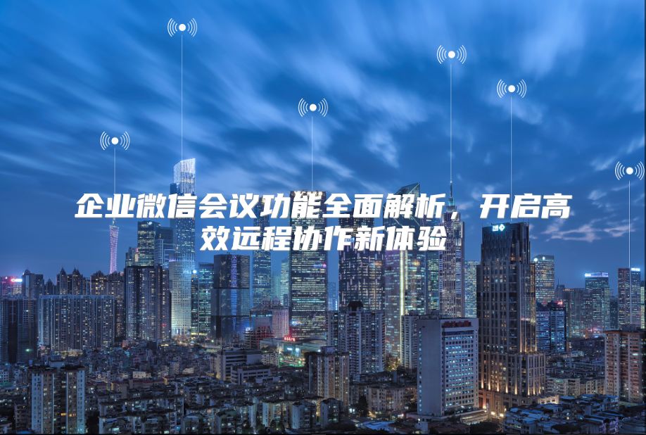 企业微信会议功能全面解析，开启高效远程协作新体验