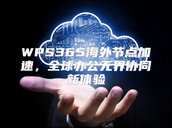 WPS365海外节点加速，全球办公无界协同新体验