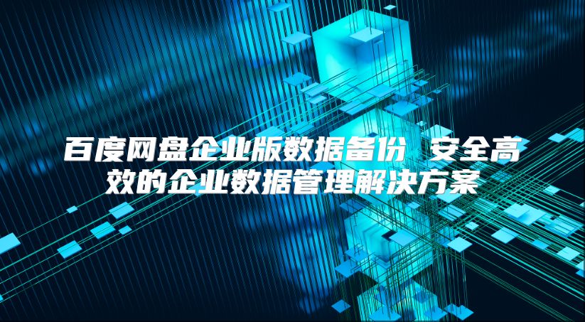 百度网盘企业版数据备份 安全高效的企业数据管理解决方案