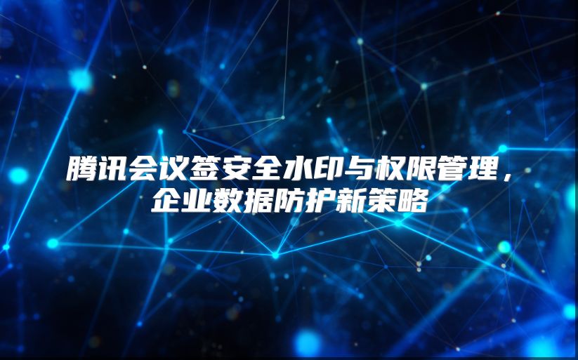 腾讯会议签安全水印与权限管理，企业数据防护新策略
