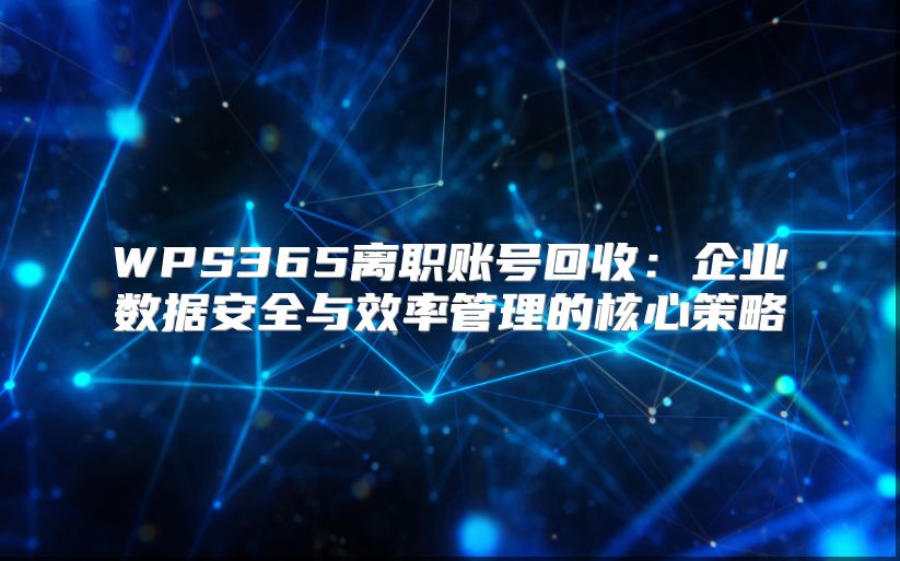 WPS365离职账号回收：企业数据安全与效率管理的核心策略