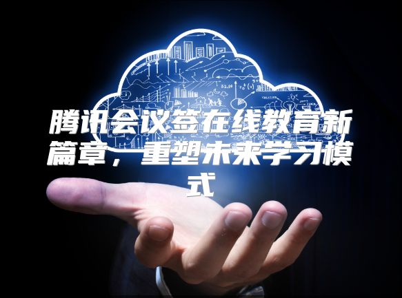 腾讯会议签在线教育新篇章，重塑未来学习模式