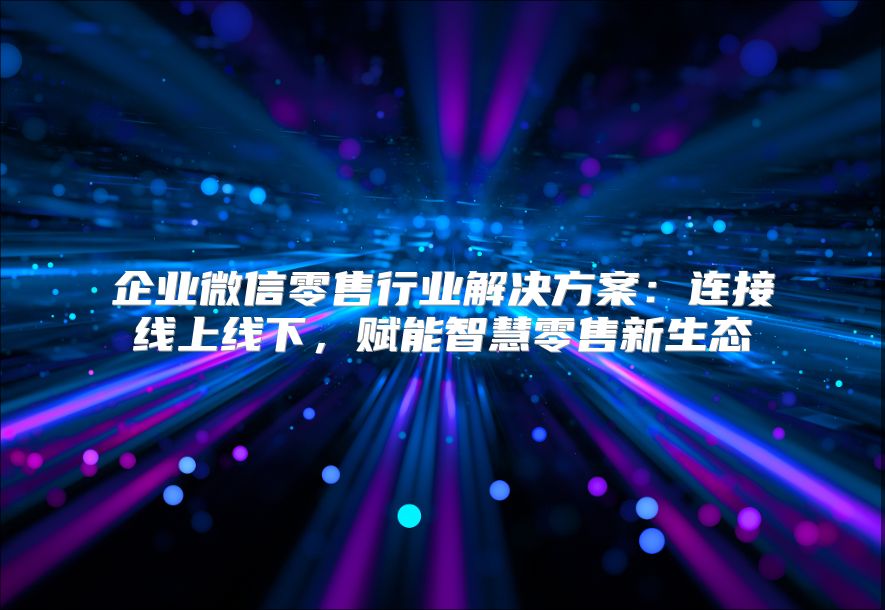 企业微信零售行业解决方案：连接线上线下，赋能智慧零售新生态