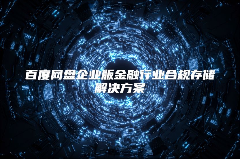 百度网盘企业版金融行业合规存储解决方案