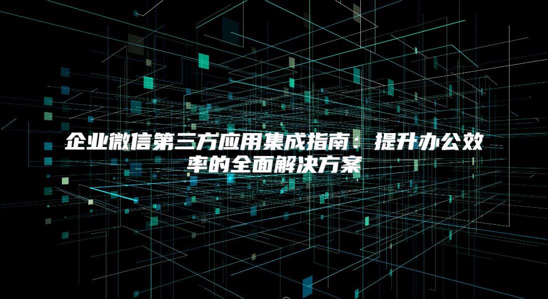 企业微信第三方应用集成指南：提升办公效率的全面解决方案