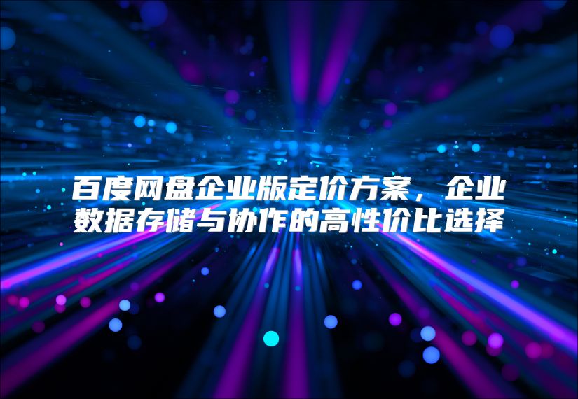 百度网盘企业版定价方案，企业数据存储与协作的高性价比选择