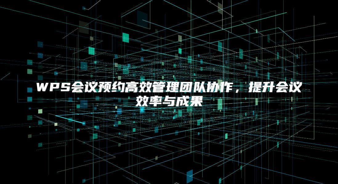 WPS会议预约高效管理团队协作，提升会议效率与成果