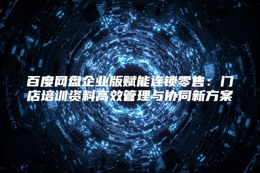 百度网盘企业版赋能连锁零售：门店培训资料高效管理与协同新方案