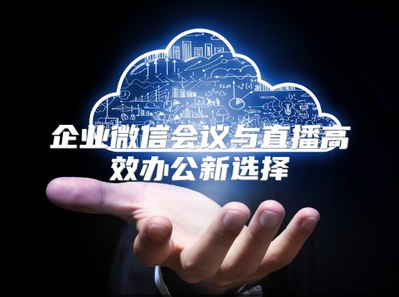 企业微信会议与直播高效办公新选择