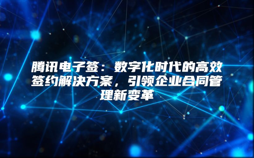 腾讯电子签：数字化时代的高效签约解决方案，引领企业合同管理新变革