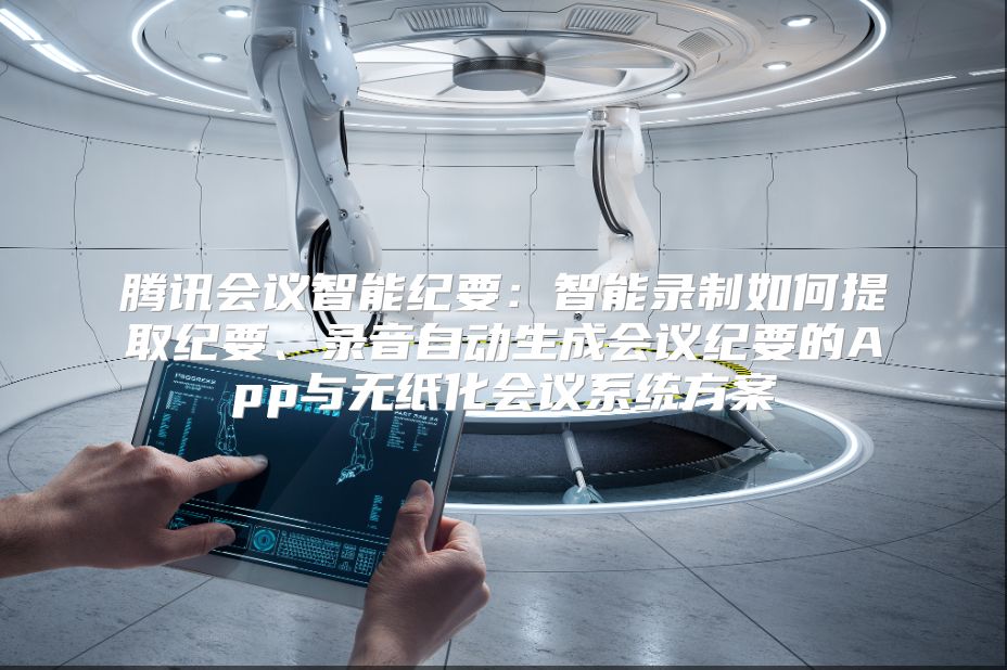 腾讯会议智能纪要：智能录制如何提取纪要、录音自动生成会议纪要的App与无纸化会议系统方案